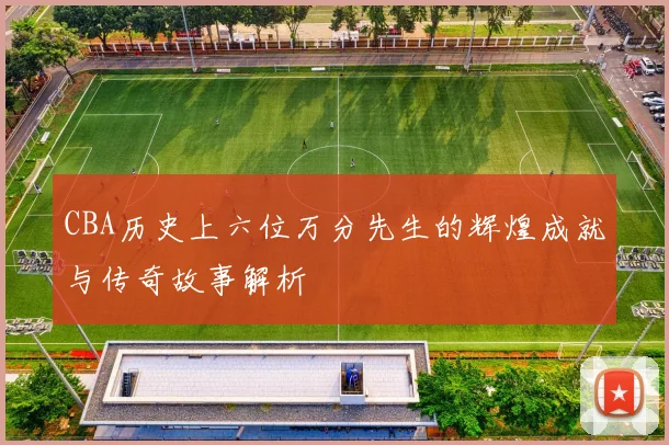 CBA历史上六位万分先生的辉煌成就与传奇故事解析