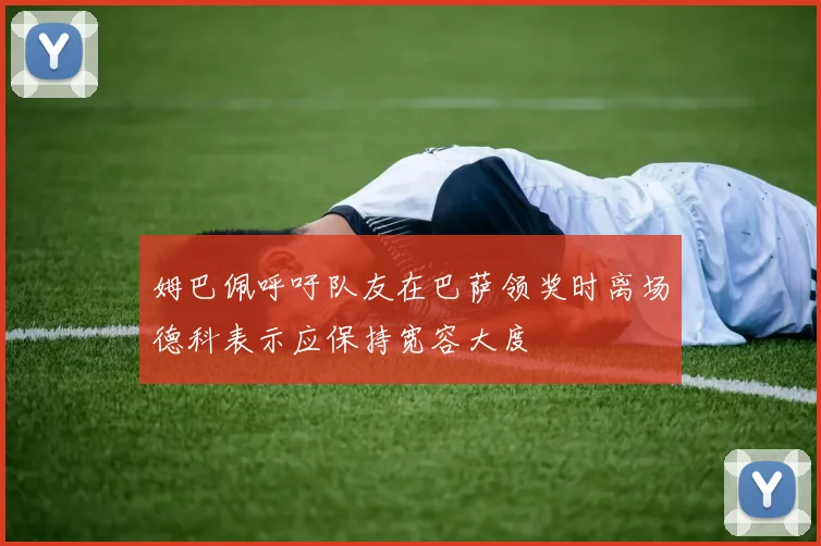 姆巴佩呼吁队友在巴萨领奖时离场德科表示应保持宽容大度