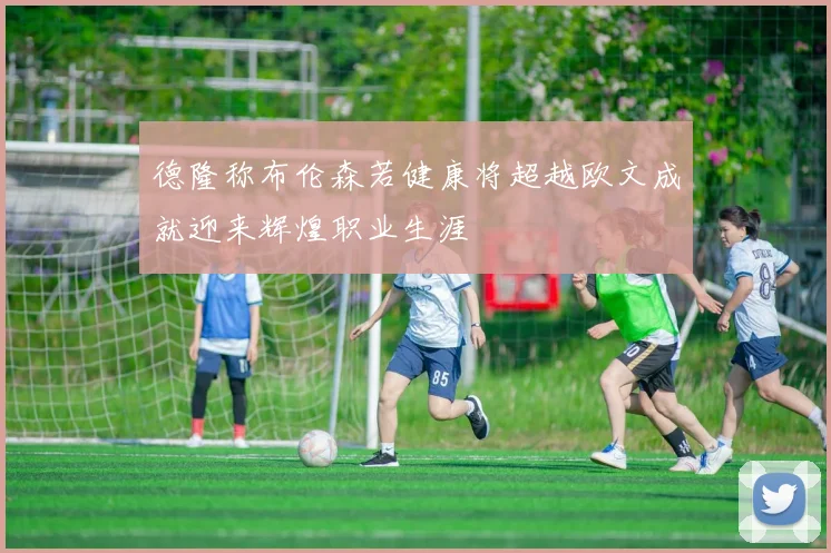 德隆称布伦森若健康将超越欧文成就迎来辉煌职业生涯