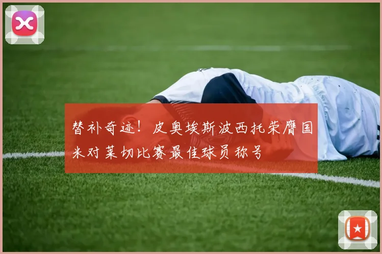 替补奇迹！皮奥埃斯波西托荣膺国米对莱切比赛最佳球员称号