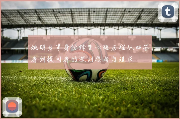 姚明分享身份转变心路历程从回答者到提问者的深刻思考与追求