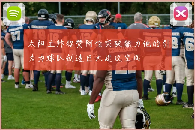 太阳主帅称赞阿伦突破能力他的引力为球队创造巨大进攻空间