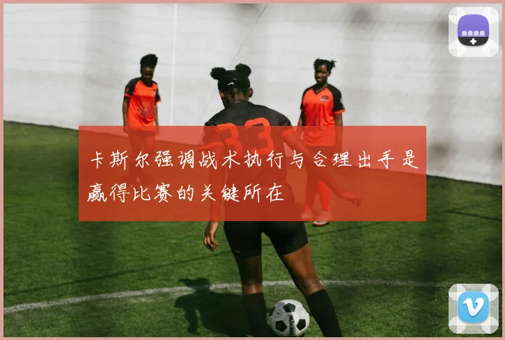 卡斯尔强调战术执行与合理出手是赢得比赛的关键所在