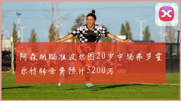 阿森纳瞄准波尔图20岁中场弗罗霍尔特转会费预计5200万