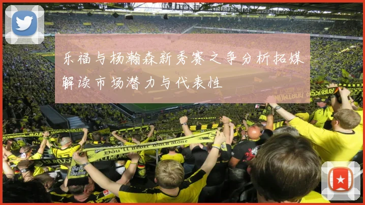 乐福与杨瀚森新秀赛之争分析拓媒解读市场潜力与代表性