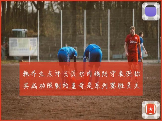 韩乔生点评戈贝尔内线防守表现称其成功限制约基奇是系列赛胜负关键