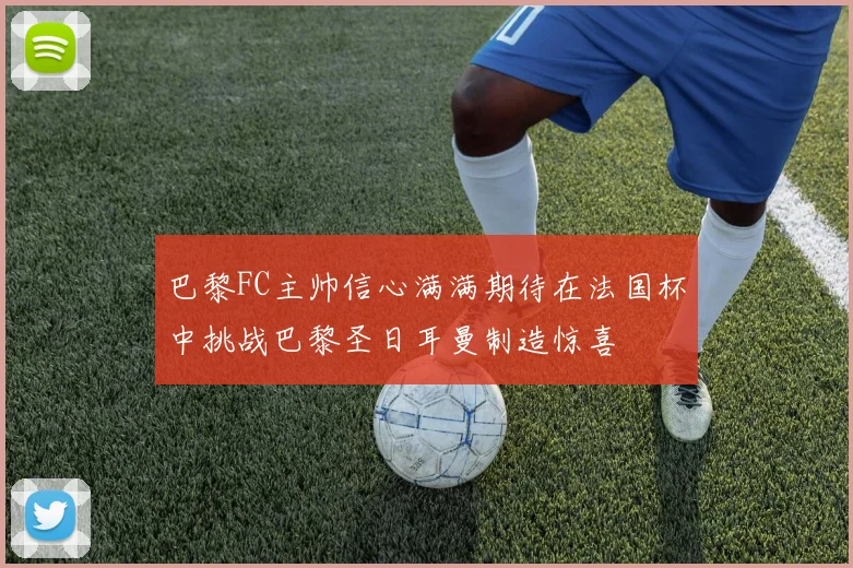 巴黎FC主帅信心满满期待在法国杯中挑战巴黎圣日耳曼制造惊喜
