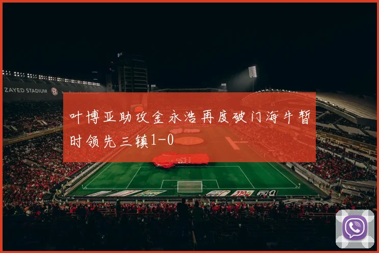 叶博亚助攻金永浩再度破门海牛暂时领先三镇1-0