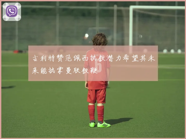 古利特赞范佩西执教潜力希望其未来能执掌曼联教鞭