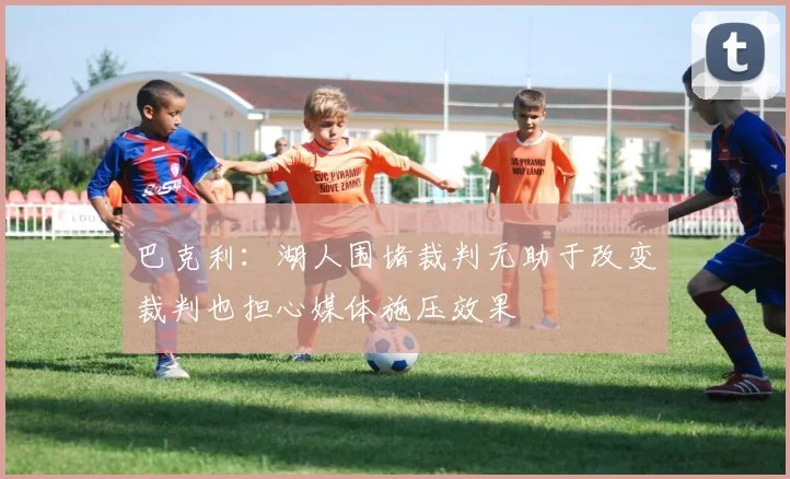 巴克利：湖人围堵裁判无助于改变裁判也担心媒体施压效果