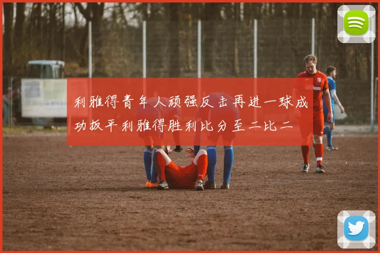 利雅得青年人顽强反击再进一球成功扳平利雅得胜利比分至二比二
