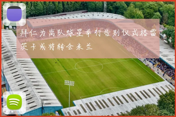 拜仁为离队球星举行告别仪式格雷茨卡或将转会米兰