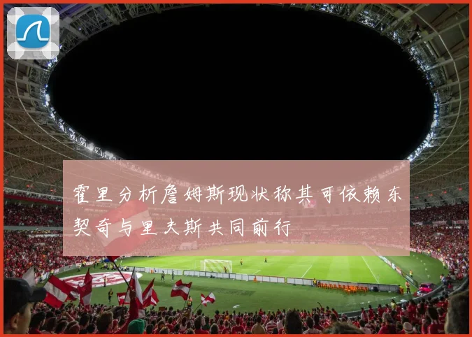 霍里分析詹姆斯现状称其可依赖东契奇与里夫斯共同前行